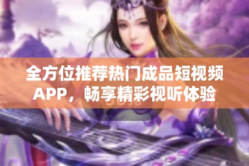 全方位推荐热门成品短视频APP，畅享精彩视听体验