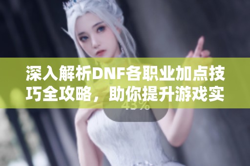 深入解析DNF各职业加点技巧全攻略，助你提升游戏实力与玩法乐趣