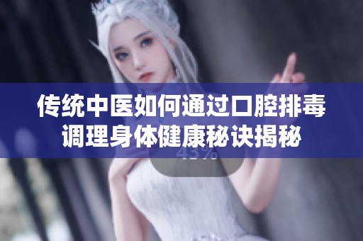 传统中医如何通过口腔排毒调理身体健康秘诀揭秘