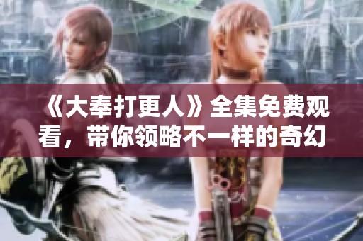 《大奉打更人》全集免费观看，带你领略不一样的奇幻世界