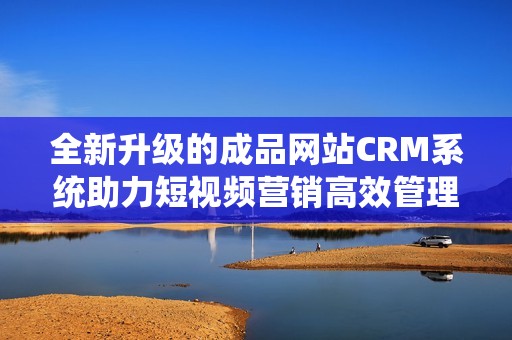 全新升级的成品网站CRM系统助力短视频营销高效管理