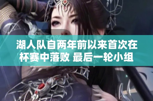 湖人队自两年前以来首次在杯赛中落败 最后一轮小组赛对阵雷霆决定出线命运