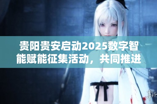 贵阳贵安启动2025数字智能赋能征集活动，共同推进城市智慧化发展新篇章