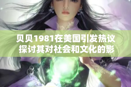 贝贝1981在美国引发热议 探讨其对社会和文化的影响与反响