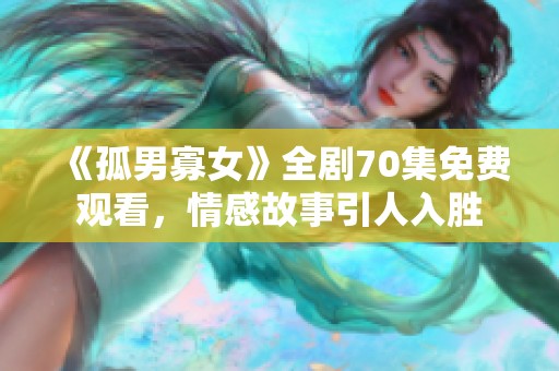 《孤男寡女》全剧70集免费观看，情感故事引人入胜