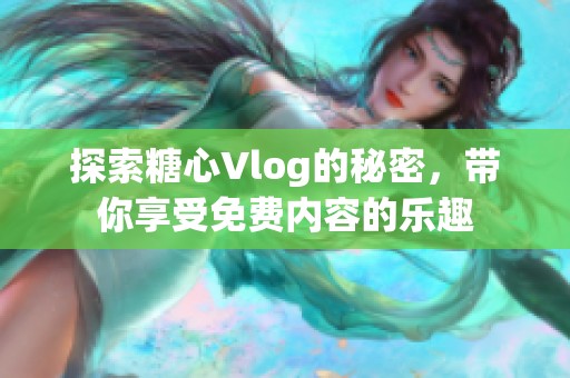 探索糖心Vlog的秘密，带你享受免费内容的乐趣