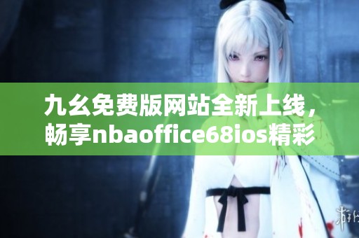 九幺免费版网站全新上线，畅享nbaoffice68ios精彩内容