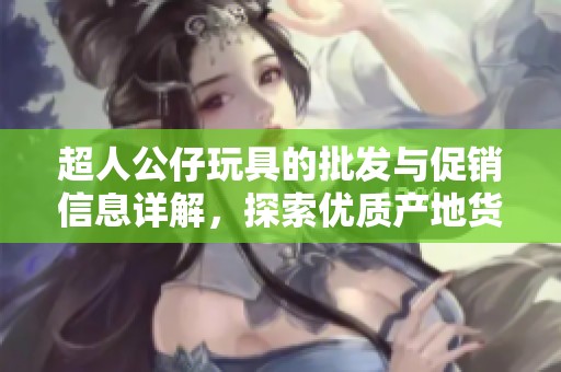 超人公仔玩具的批发与促销信息详解，探索优质产地货源及价格优惠策略