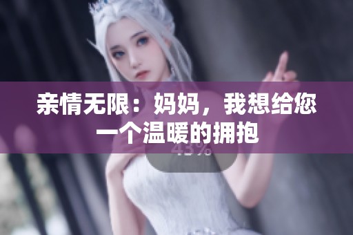 亲情无限：妈妈，我想给您一个温暖的拥抱