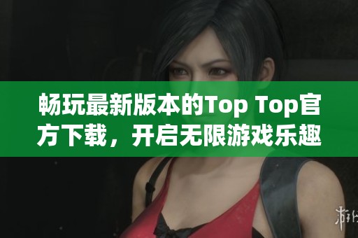 畅玩最新版本的Top Top官方下载，开启无限游戏乐趣