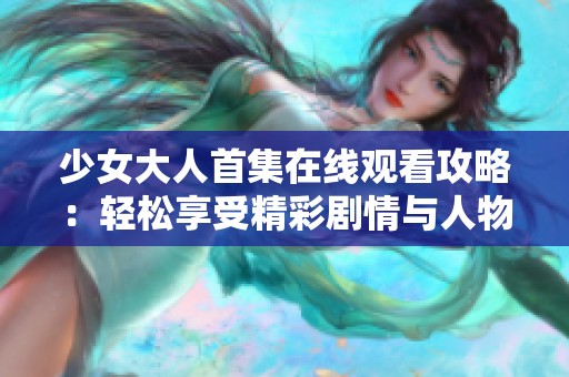 少女大人首集在线观看攻略：轻松享受精彩剧情与人物发展