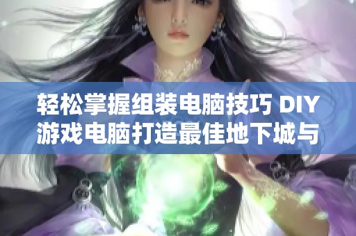 轻松掌握组装电脑技巧 DIY游戏电脑打造最佳地下城与勇士游戏体验