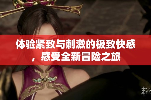 体验紧致与刺激的极致快感，感受全新冒险之旅