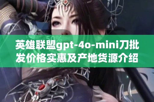 英雄联盟gpt-4o-mini刀批发价格实惠及产地货源介绍，助您轻松购买体验游戏乐趣