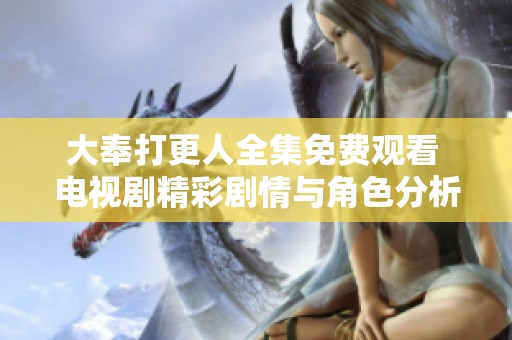 大奉打更人全集免费观看 电视剧精彩剧情与角色分析引发热议