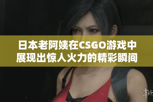 日本老阿姨在CSGO游戏中展现出惊人火力的精彩瞬间