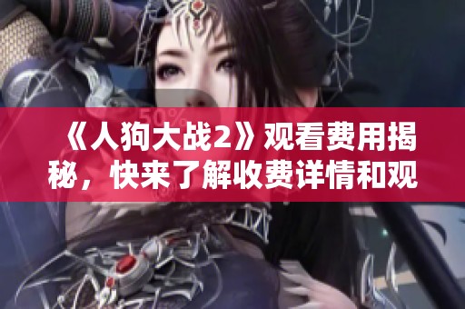 《人狗大战2》观看费用揭秘，快来了解收费详情和观影指南