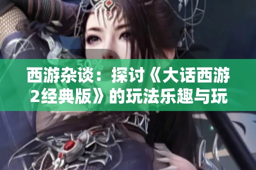 西游杂谈：探讨《大话西游2经典版》的玩法乐趣与玩家互动体验