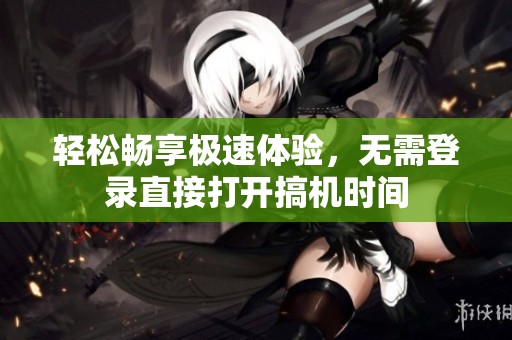 轻松畅享极速体验，无需登录直接打开搞机时间