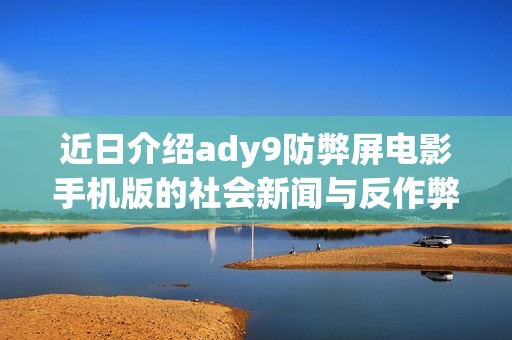 近日介绍ady9防弊屏电影手机版的社会新闻与反作弊新科技应用