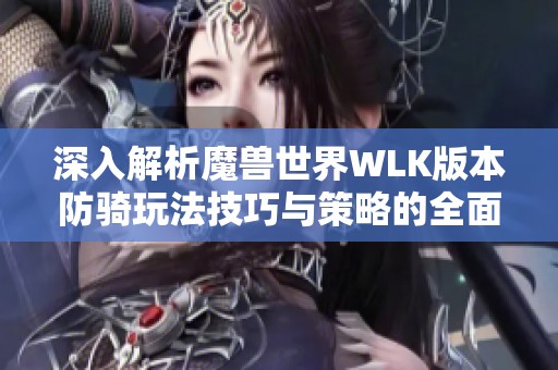 深入解析魔兽世界WLK版本防骑玩法技巧与策略的全面指南