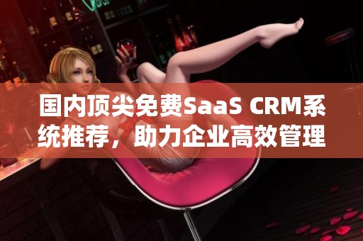 国内顶尖免费SaaS CRM系统推荐，助力企业高效管理客户关系