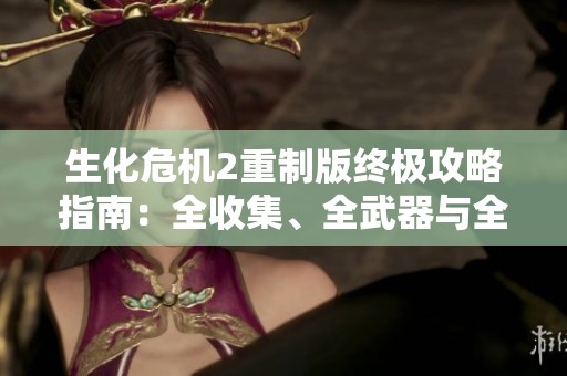 生化危机2重制版终极攻略指南：全收集、全武器与全流程详解一次性掌握