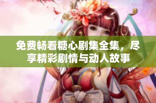 免费畅看糖心剧集全集，尽享精彩剧情与动人故事