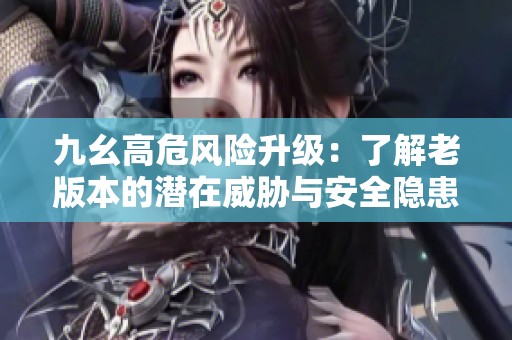 九幺高危风险升级：了解老版本的潜在威胁与安全隐患