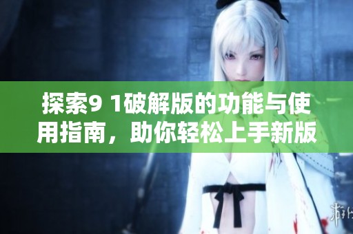 探索9 1破解版的功能与使用指南，助你轻松上手新版本