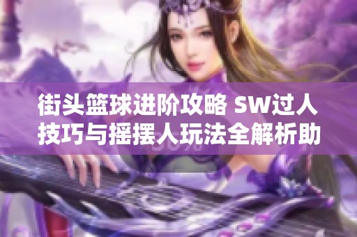 街头篮球进阶攻略 SW过人技巧与摇摆人玩法全解析助你提升球技