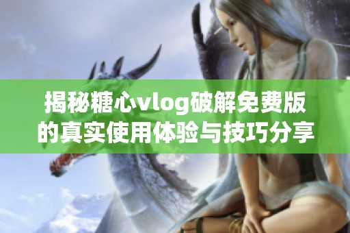 揭秘糖心vlog破解免费版的真实使用体验与技巧分享