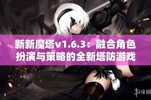 新新魔塔v1.6.3：融合角色扮演与策略的全新塔防游戏解析与体验分享