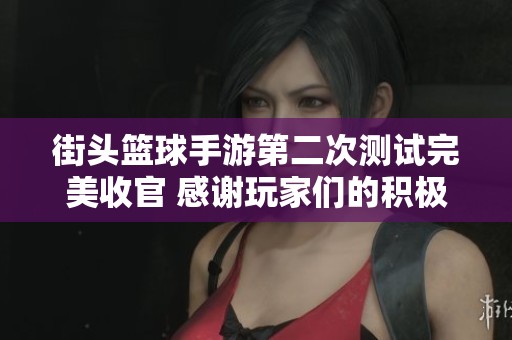 街头篮球手游第二次测试完美收官 感谢玩家们的积极参与与支持
