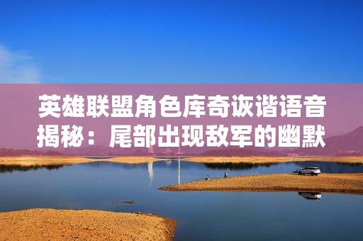 英雄联盟角色库奇诙谐语音揭秘：尾部出现敌军的幽默时刻回顾