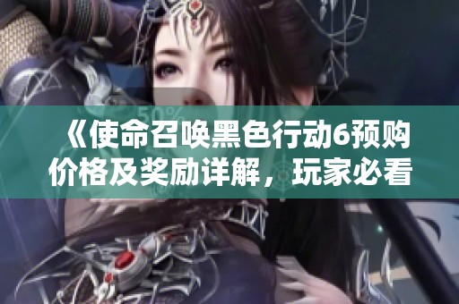 《使命召唤黑色行动6预购价格及奖励详解，玩家必看信息全收录》