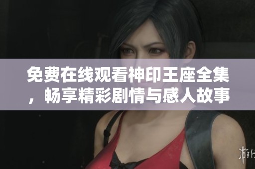 免费在线观看神印王座全集，畅享精彩剧情与感人故事