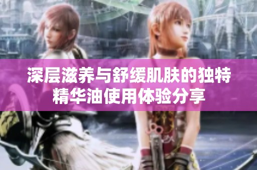 深层滋养与舒缓肌肤的独特精华油使用体验分享