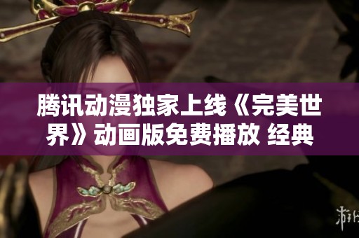 腾讯动漫独家上线《完美世界》动画版免费播放 经典故事再现引发热议