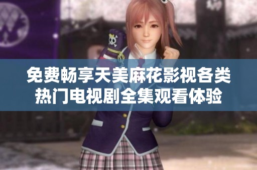 免费畅享天美麻花影视各类热门电视剧全集观看体验
