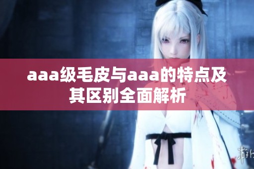 aaa级毛皮与aaa的特点及其区别全面解析