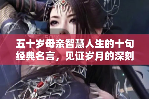 五十岁母亲智慧人生的十句经典名言，见证岁月的深刻感悟
