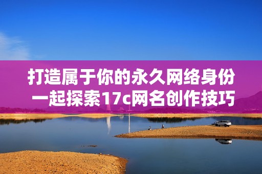 打造属于你的永久网络身份 一起探索17c网名创作技巧