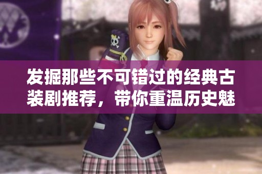 发掘那些不可错过的经典古装剧推荐，带你重温历史魅力
