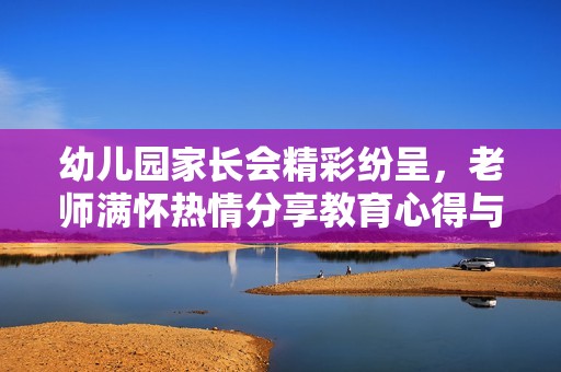 幼儿园家长会精彩纷呈，老师满怀热情分享教育心得与经验
