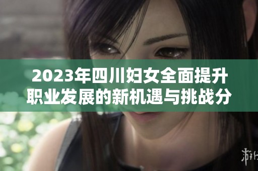 2023年四川妇女全面提升职业发展的新机遇与挑战分析
