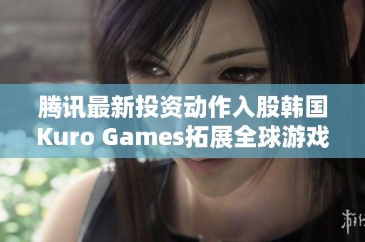 腾讯最新投资动作入股韩国Kuro Games拓展全球游戏市场战略布局