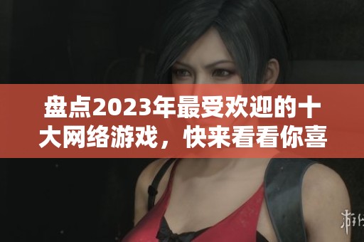 盘点2023年最受欢迎的十大网络游戏，快来看看你喜欢的游戏是否上榜