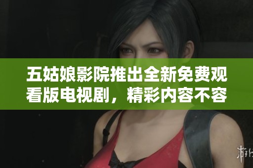 五姑娘影院推出全新免费观看版电视剧，精彩内容不容错过