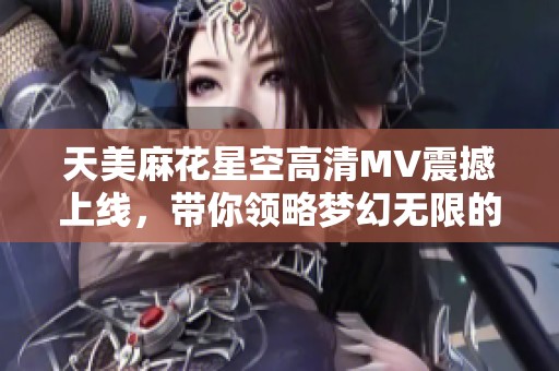 天美麻花星空高清MV震撼上线，带你领略梦幻无限的视听盛宴